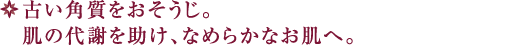 古い角質をおそうじ。肌の代謝を助け、なめらかなお肌へ。